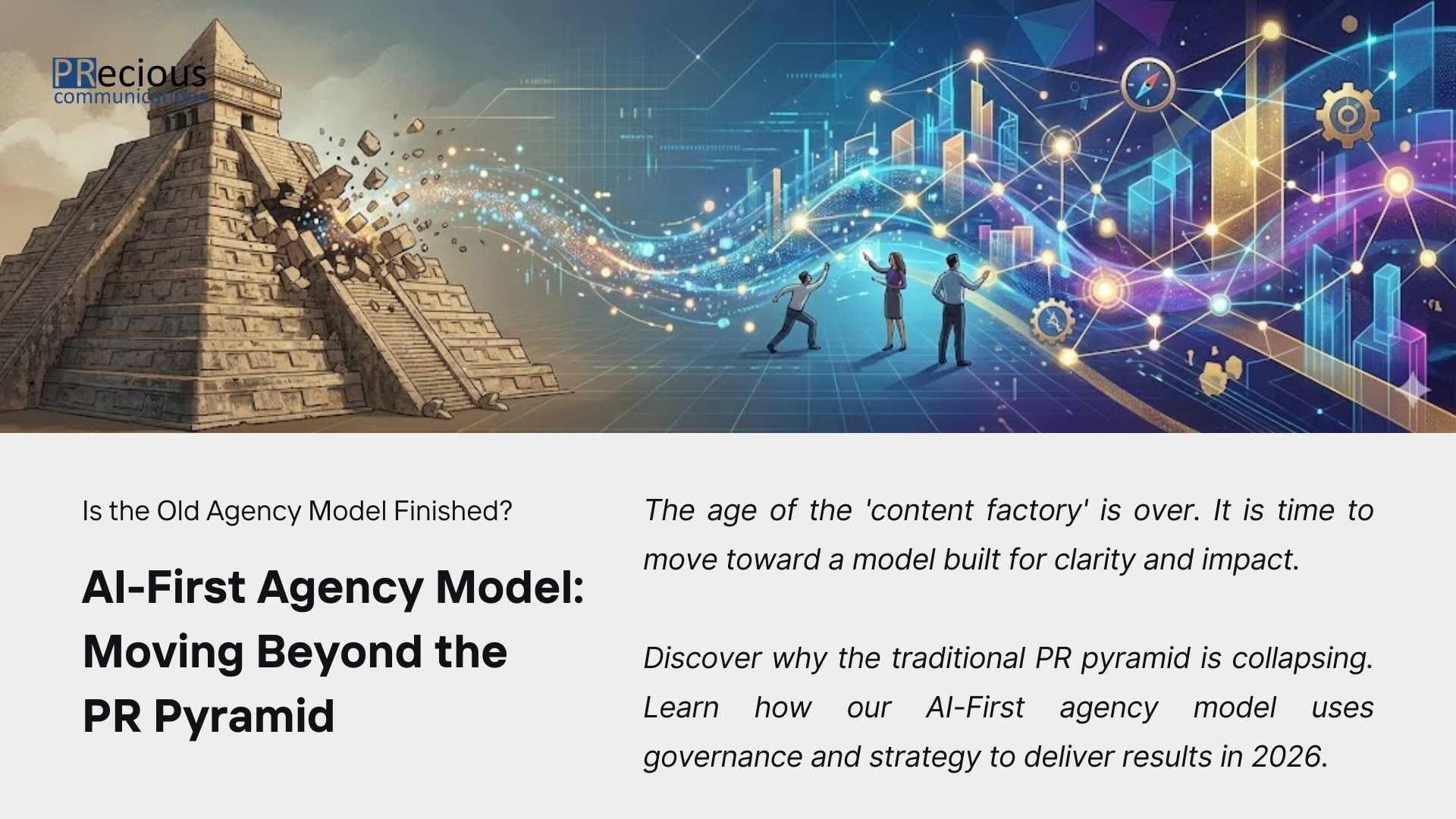 The age of the 'content factory' is over. It is time to move toward a model built for clarity and impact. Discover why the traditional PR pyramid is collapsing. Learn how PRecious Communications' AI-First agency model uses governance and strategy to deliver results in 2026.